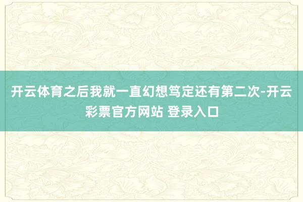 开云体育之后我就一直幻想笃定还有第二次-开云彩票官方网站 登录入口