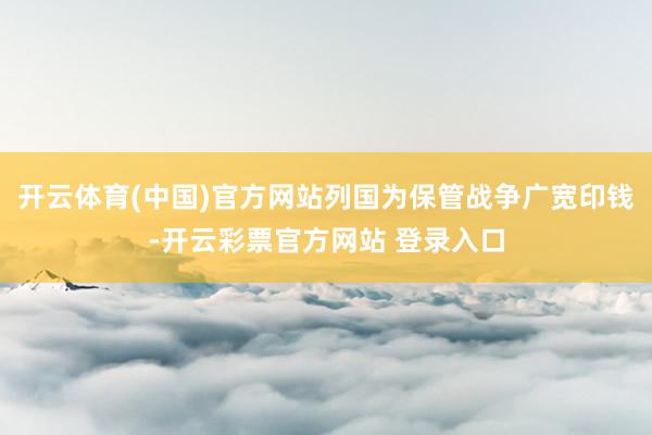 开云体育(中国)官方网站列国为保管战争广宽印钱-开云彩票官方网站 登录入口