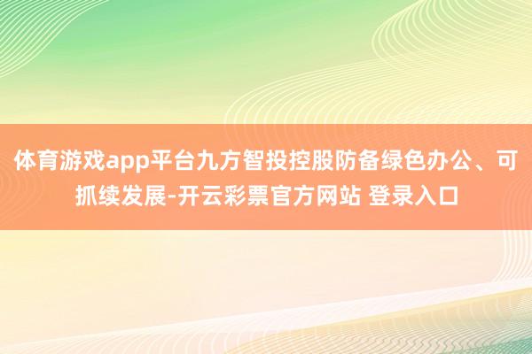 体育游戏app平台九方智投控股防备绿色办公、可抓续发展-开云彩票官方网站 登录入口
