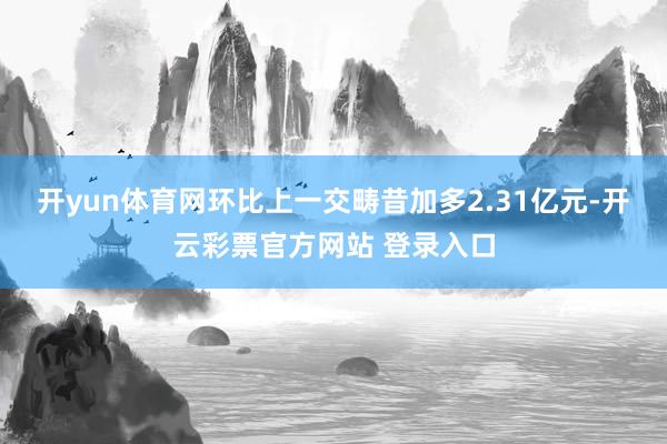 开yun体育网环比上一交畴昔加多2.31亿元-开云彩票官方网站 登录入口