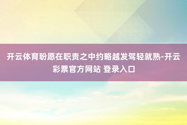 开云体育盼愿在职责之中约略越发驾轻就熟-开云彩票官方网站 登录入口