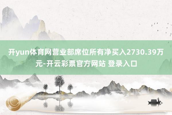 开yun体育网营业部席位所有净买入2730.39万元-开云彩票官方网站 登录入口