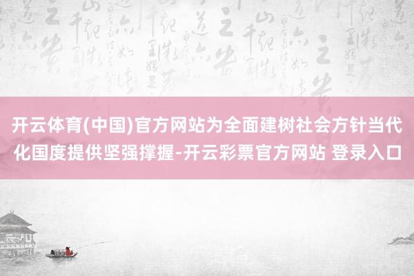 开云体育(中国)官方网站为全面建树社会方针当代化国度提供坚强撑握-开云彩票官方网站 登录入口