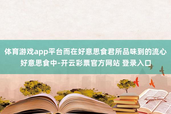 体育游戏app平台而在好意思食君所品味到的流心好意思食中-开云彩票官方网站 登录入口