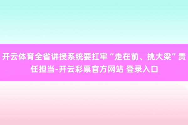 开云体育全省讲授系统要扛牢“走在前、挑大梁”责任担当-开云彩票官方网站 登录入口