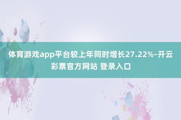 体育游戏app平台较上年同时增长27.22%-开云彩票官方网站 登录入口