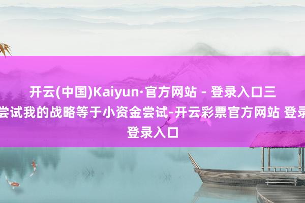 开云(中国)Kaiyun·官方网站 - 登录入口三、多尝试我的战略等于小资金尝试-开云彩票官方网站 登录入口
