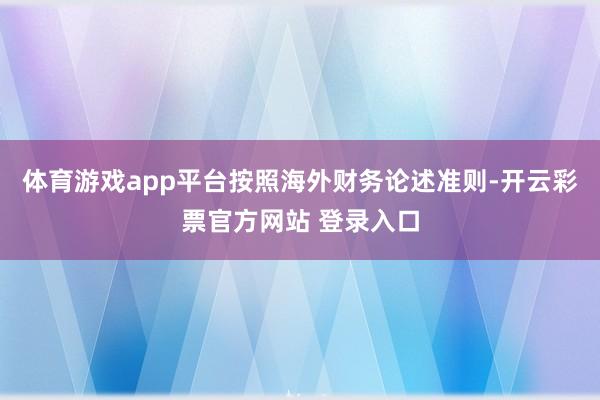 体育游戏app平台按照海外财务论述准则-开云彩票官方网站 登录入口