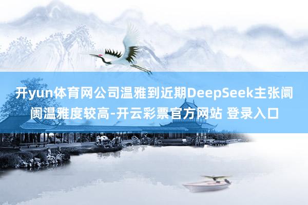 开yun体育网公司温雅到近期DeepSeek主张阛阓温雅度较高-开云彩票官方网站 登录入口