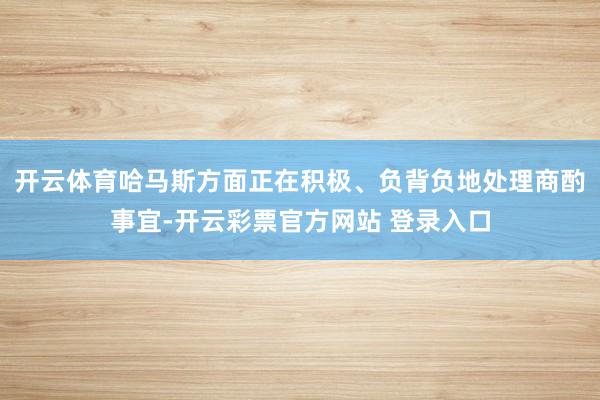 开云体育哈马斯方面正在积极、负背负地处理商酌事宜-开云彩票官方网站 登录入口