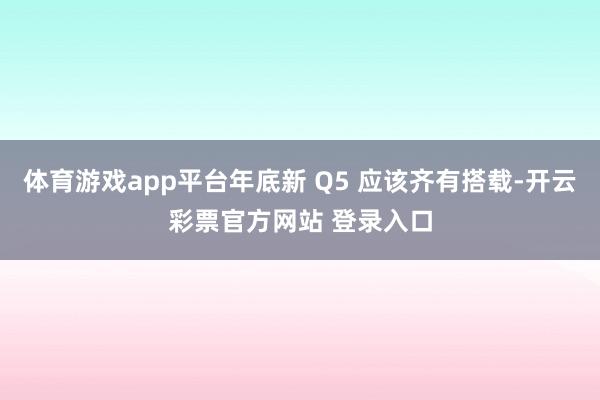 体育游戏app平台年底新 Q5 应该齐有搭载-开云彩票官方网站 登录入口
