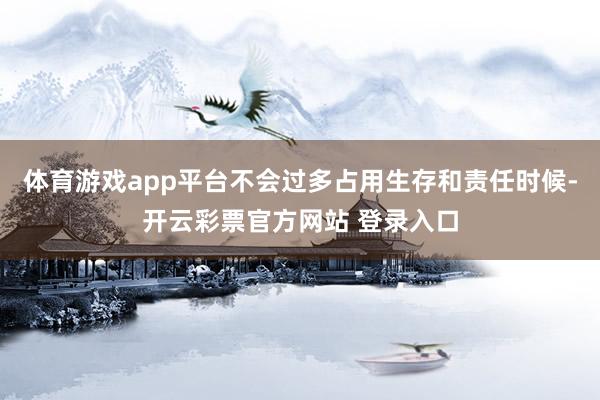 体育游戏app平台不会过多占用生存和责任时候-开云彩票官方网站 登录入口