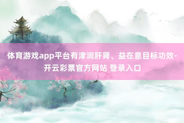 体育游戏app平台有津润肝肾、益在意目标功效-开云彩票官方网站 登录入口