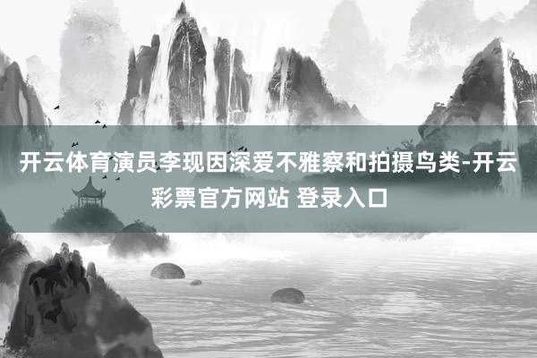开云体育演员李现因深爱不雅察和拍摄鸟类-开云彩票官方网站 登录入口