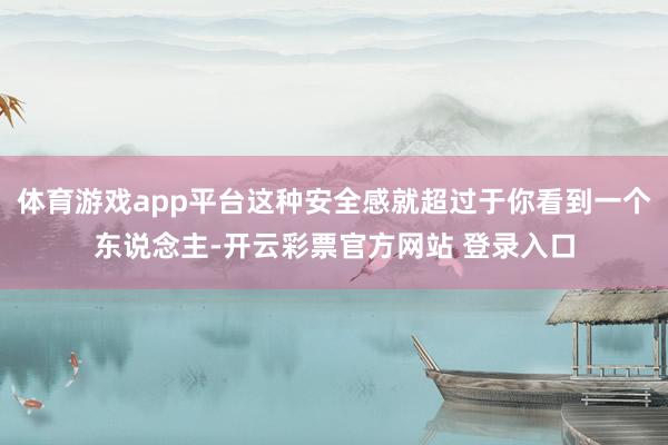 体育游戏app平台这种安全感就超过于你看到一个东说念主-开云彩票官方网站 登录入口