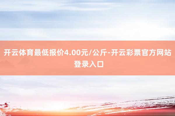 开云体育最低报价4.00元/公斤-开云彩票官方网站 登录入口