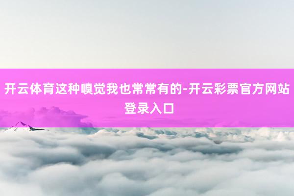 开云体育这种嗅觉我也常常有的-开云彩票官方网站 登录入口