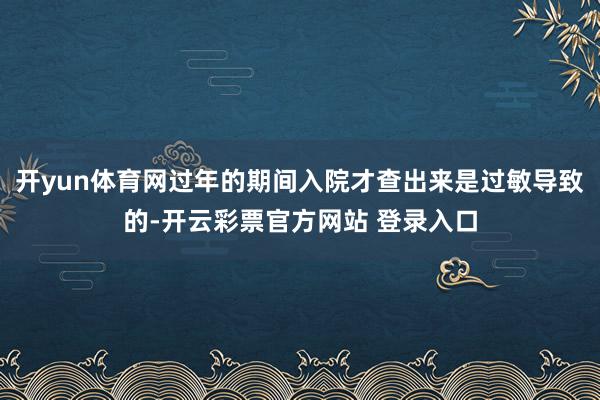 开yun体育网过年的期间入院才查出来是过敏导致的-开云彩票官方网站 登录入口