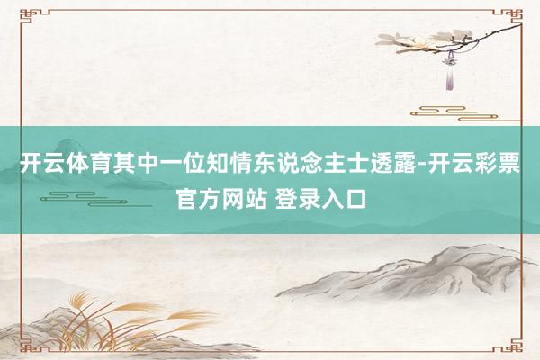开云体育　　其中一位知情东说念主士透露-开云彩票官方网站 登录入口