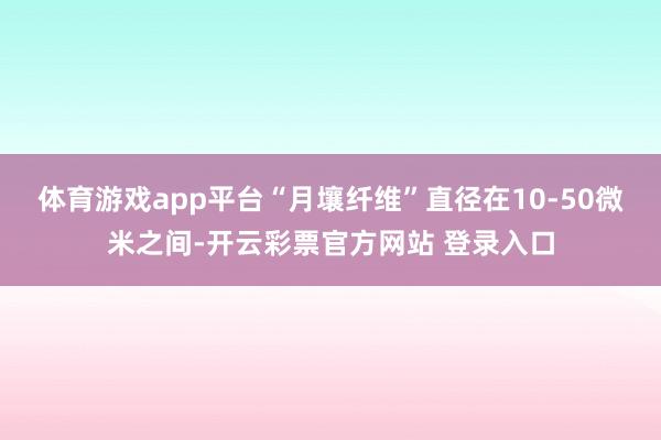 体育游戏app平台“月壤纤维”直径在10-50微米之间-开云彩票官方网站 登录入口