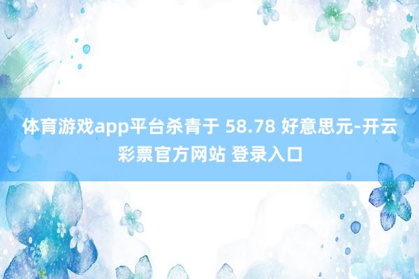 体育游戏app平台杀青于 58.78 好意思元-开云彩票官方网站 登录入口
