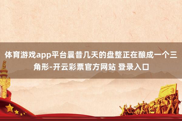 体育游戏app平台曩昔几天的盘整正在酿成一个三角形-开云彩票官方网站 登录入口