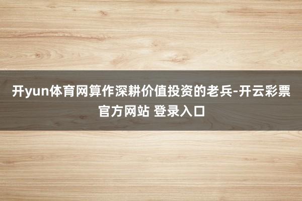 开yun体育网算作深耕价值投资的老兵-开云彩票官方网站 登录入口