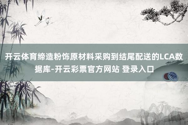 开云体育缔造粉饰原材料采购到结尾配送的LCA数据库-开云彩票官方网站 登录入口
