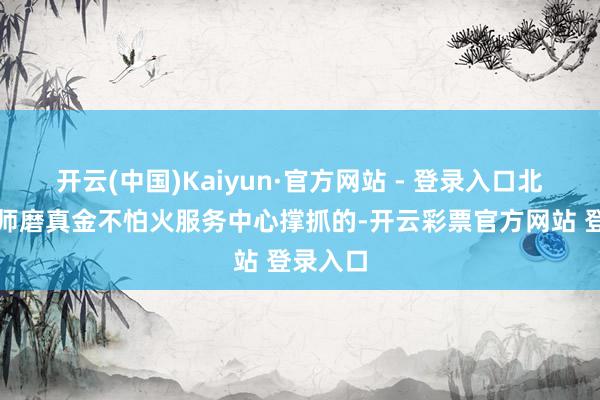 开云(中国)Kaiyun·官方网站 - 登录入口北京市老师磨真金不怕火服务中心撑抓的-开云彩票官方网站 登录入口