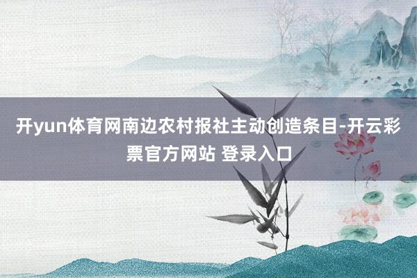 开yun体育网南边农村报社主动创造条目-开云彩票官方网站 登录入口