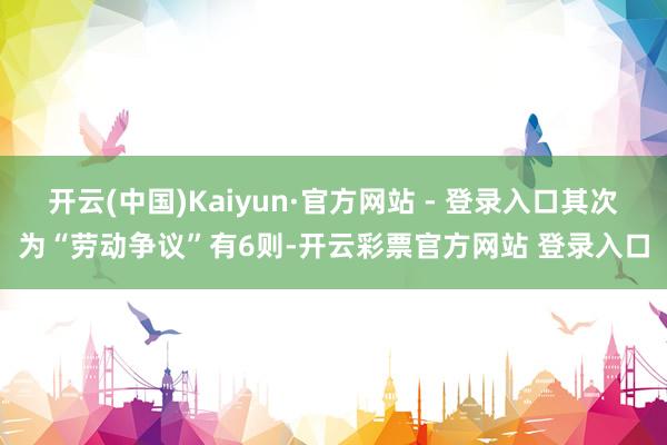 开云(中国)Kaiyun·官方网站 - 登录入口其次为“劳动争议”有6则-开云彩票官方网站 登录入口