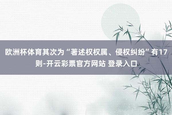 欧洲杯体育其次为“著述权权属、侵权纠纷”有17则-开云彩票官方网站 登录入口