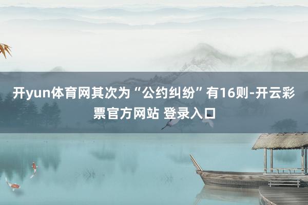 开yun体育网其次为“公约纠纷”有16则-开云彩票官方网站 登录入口