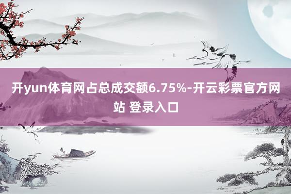 开yun体育网占总成交额6.75%-开云彩票官方网站 登录入口
