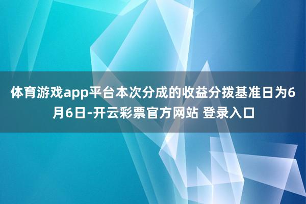 体育游戏app平台本次分成的收益分拨基准日为6月6日-开云彩票官方网站 登录入口