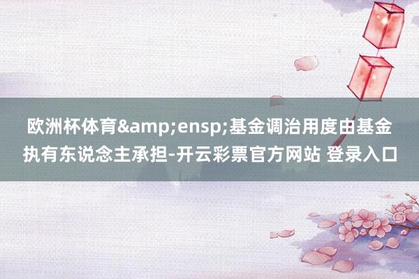 欧洲杯体育&ensp;基金调治用度由基金执有东说念主承担-开云彩票官方网站 登录入口
