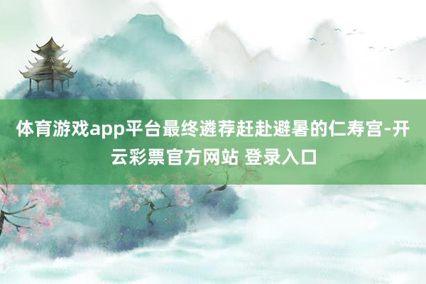 体育游戏app平台最终遴荐赶赴避暑的仁寿宫-开云彩票官方网站 登录入口
