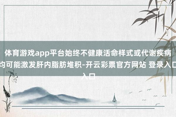 体育游戏app平台始终不健康活命样式或代谢疾病均可能激发肝内脂肪堆积-开云彩票官方网站 登录入口