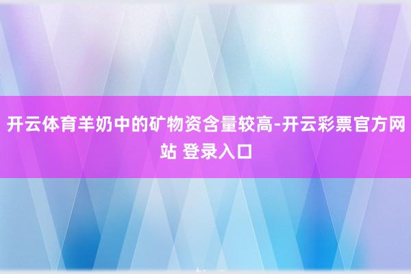 开云体育羊奶中的矿物资含量较高-开云彩票官方网站 登录入口