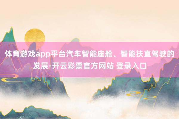 体育游戏app平台汽车智能座舱、智能扶直驾驶的发展-开云彩票官方网站 登录入口