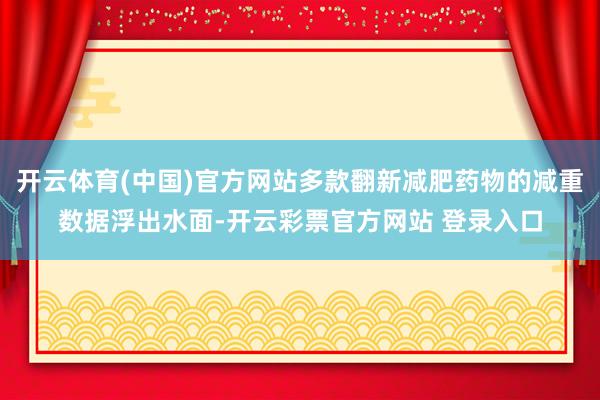 开云体育(中国)官方网站多款翻新减肥药物的减重数据浮出水面-开云彩票官方网站 登录入口