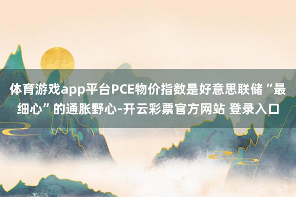 体育游戏app平台PCE物价指数是好意思联储“最细心”的通胀野心-开云彩票官方网站 登录入口