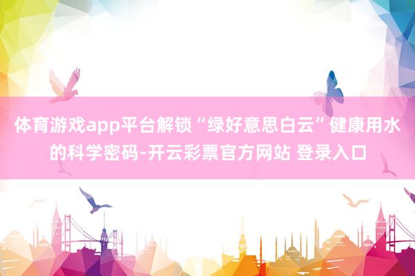 体育游戏app平台解锁“绿好意思白云”健康用水的科学密码-开云彩票官方网站 登录入口