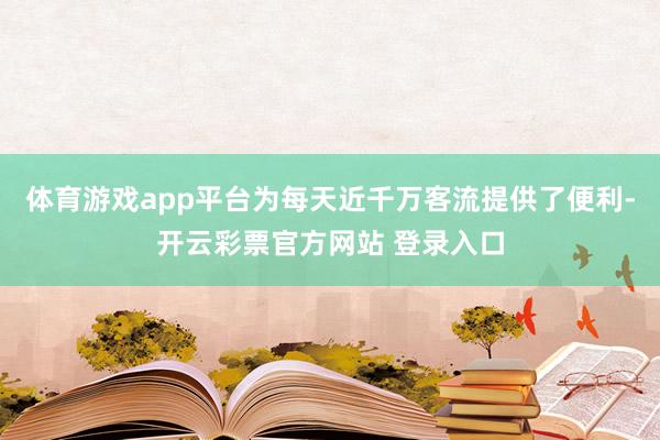 体育游戏app平台为每天近千万客流提供了便利-开云彩票官方网站 登录入口