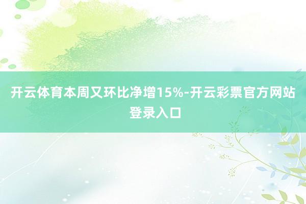 开云体育本周又环比净增15%-开云彩票官方网站 登录入口