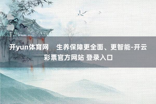开yun体育网    生养保障更全面、更智能-开云彩票官方网站 登录入口