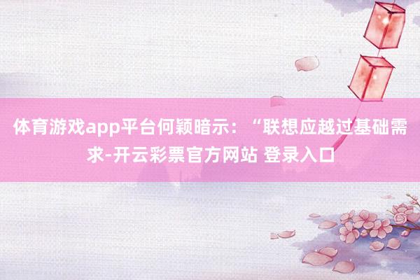 体育游戏app平台何颖暗示：“联想应越过基础需求-开云彩票官方网站 登录入口