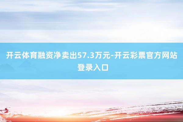 开云体育融资净卖出57.3万元-开云彩票官方网站 登录入口