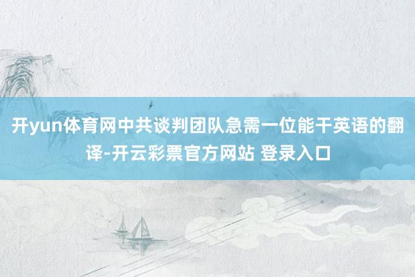 开yun体育网中共谈判团队急需一位能干英语的翻译-开云彩票官方网站 登录入口