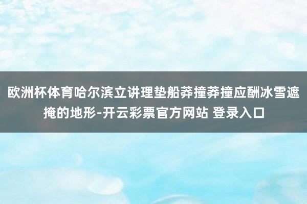 欧洲杯体育哈尔滨立讲理垫船莽撞莽撞应酬冰雪遮掩的地形-开云彩票官方网站 登录入口